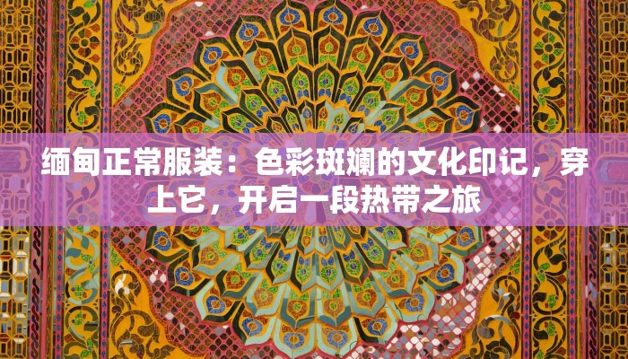 缅甸正常服装：色彩斑斓的文化印记，穿上它，开启一段热带之旅