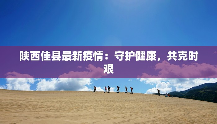 陕西佳县最新疫情：守护健康，共克时艰