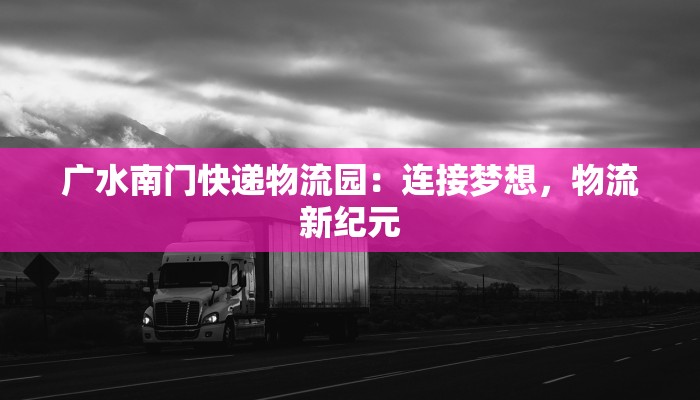 广水南门快递物流园：连接梦想，物流新纪元
