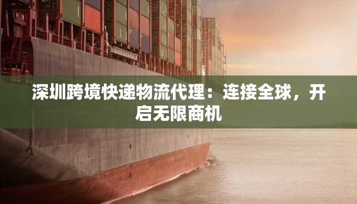 深圳跨境快递物流代理：连接全球，开启无限商机
