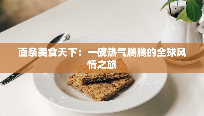 面条美食天下：一碗热气腾腾的全球风情之旅