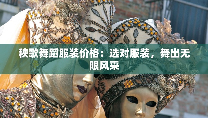 秧歌舞蹈服装价格：选对服装，舞出无限风采