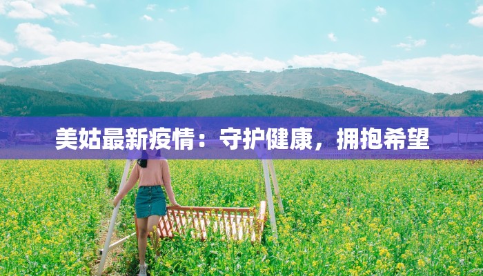 美姑最新疫情:守护健康,拥抱希望 美姑最新疫情:守护健康,拥抱希望