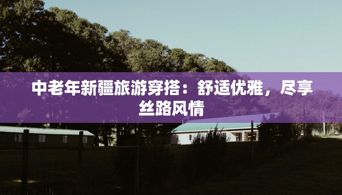 中老年新疆旅游穿搭:舒适优雅,尽享丝路风情 中老年新疆旅游穿搭:舒适优雅,尽享丝路风情