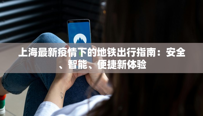 上海最新疫情下的地铁出行指南：安全、智能、便捷新体验