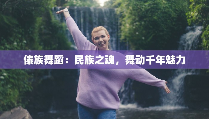 傣族舞蹈:民族之魂,舞动千年魅力 傣族舞蹈:民族之魂,舞动千年魅力