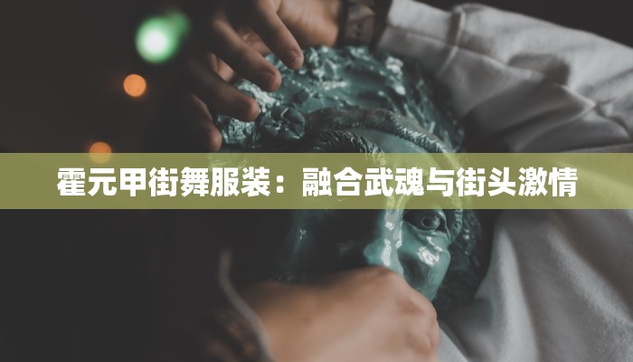 霍元甲街舞服装:融合武魂与街头激情 霍元甲街舞服装:融合武魂与街头激情