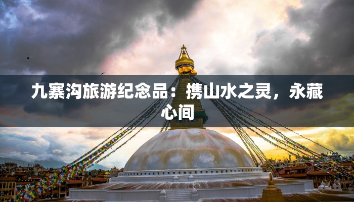 九寨沟旅游纪念品：携山水之灵，永藏心间