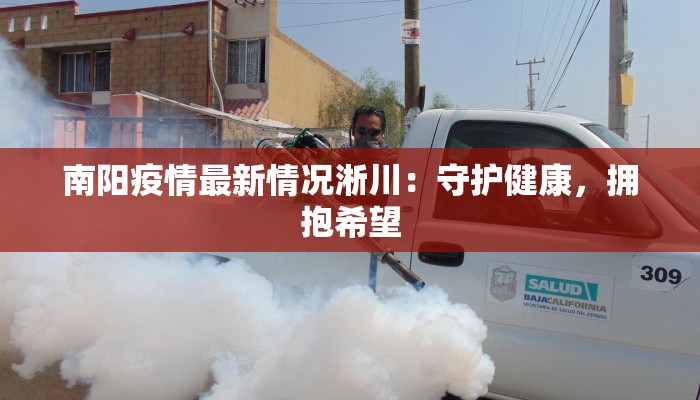 南阳疫情最新情况淅川:守护健康,拥抱希望 南阳疫情最新情况淅川:守护健康,拥抱希望