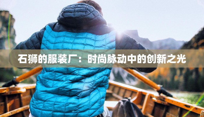石狮的服装厂:时尚脉动中的创新之光 石狮的服装厂:时尚脉动中的创新之光