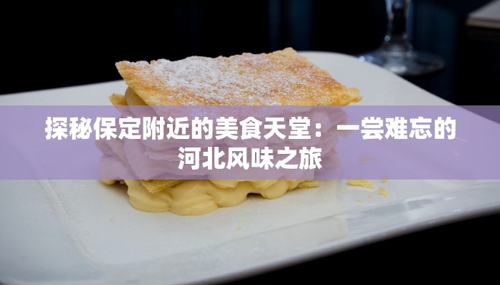 探秘保定附近的美食天堂：一尝难忘的河北风味之旅