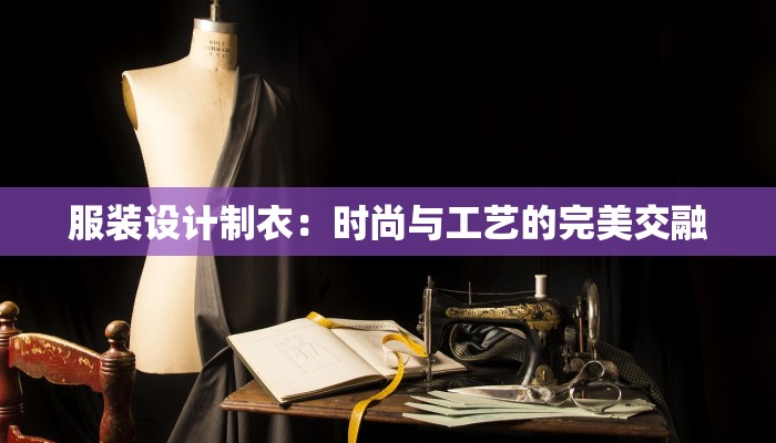 服装设计制衣:时尚与工艺的完美交融 服装设计制衣:时尚与工艺的完美交融