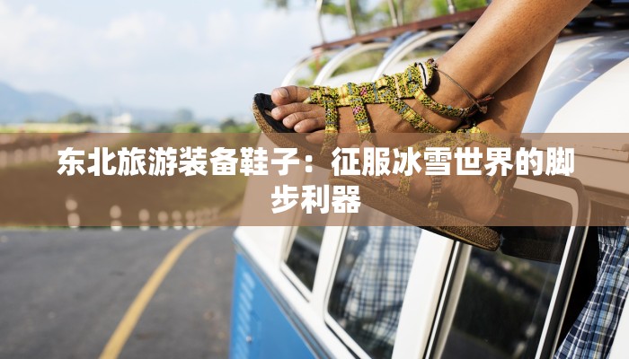 东北旅游装备鞋子:征服冰雪世界的脚步利器 东北旅游装备鞋子:征服冰雪世界的脚步利器