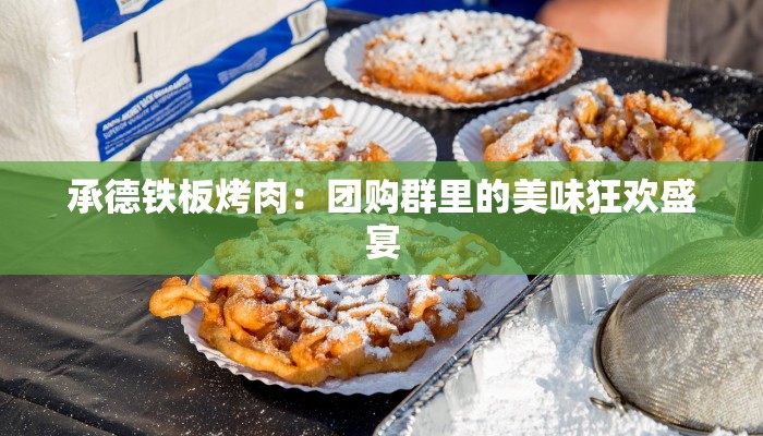 承德铁板烤肉:团购群里的美味狂欢盛宴 承德铁板烤肉:团购群里的美味狂欢盛宴