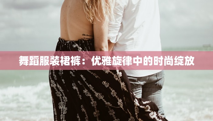 舞蹈服装裙裤:优雅旋律中的时尚绽放 舞蹈服装裙裤:优雅旋律中的时尚绽放