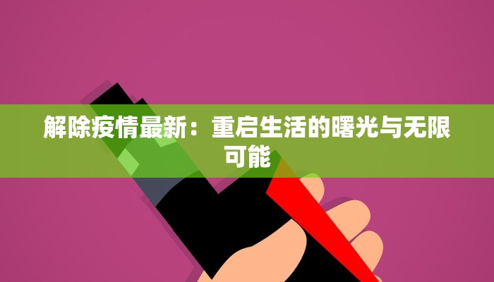 解除疫情最新:重启生活的曙光与无限可能 解除疫情最新:重启生活的曙光与无限可能
