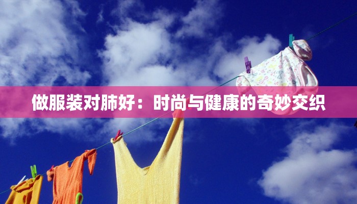 做服装对肺好:时尚与健康的奇妙交织 做服装对肺好:时尚与健康的奇妙交织