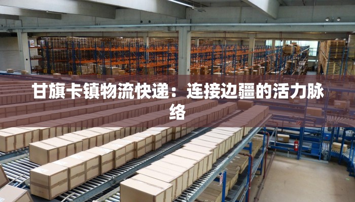 甘旗卡镇物流快递:连接边疆的活力脉络 甘旗卡镇物流快递:连接边疆的活力脉络