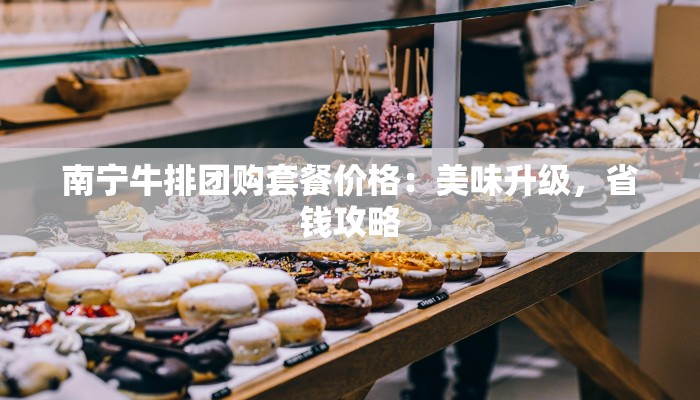 南宁牛排团购套餐价格：美味升级，省钱攻略