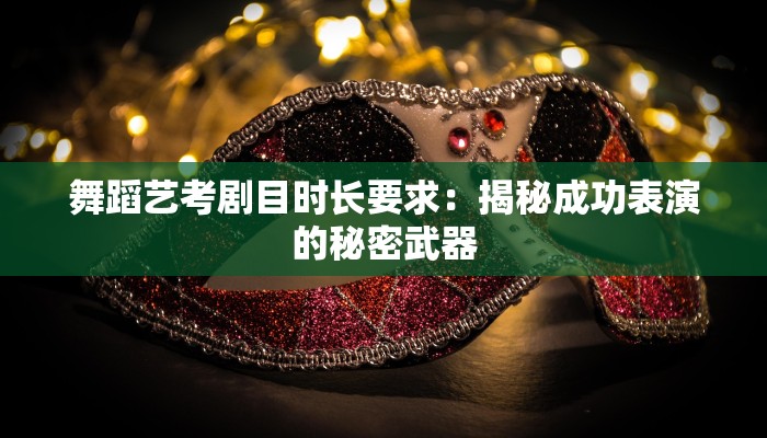 舞蹈艺考剧目时长要求:揭秘成功表演的秘密武器 舞蹈艺考剧目时长要求:揭秘成功表演的秘密武器