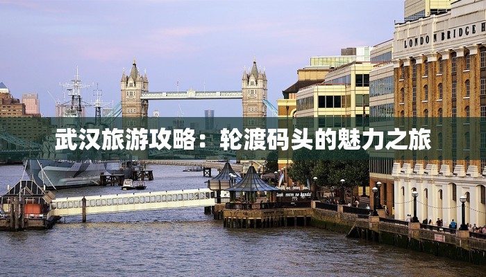 武汉旅游攻略:轮渡码头的魅力之旅 武汉旅游攻略:轮渡码头的魅力之旅