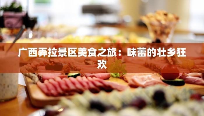 广西弄拉景区美食之旅：味蕾的壮乡狂欢