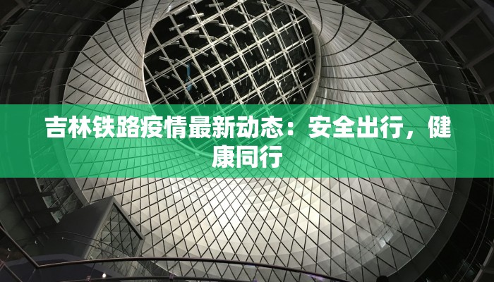 吉林铁路疫情最新动态:安全出行,健康同行 吉林铁路疫情最新动态:安全出行,健康同行