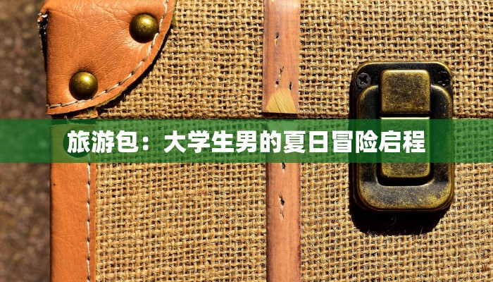 旅游包：大学生男的夏日冒险启程