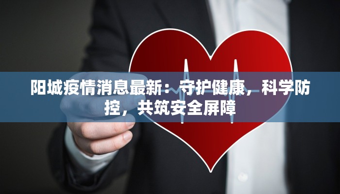 阳城疫情消息最新:守护健康,科学防控,共筑安全屏障 阳城疫情消息最新:守护健康,科学防控,共筑安全屏障