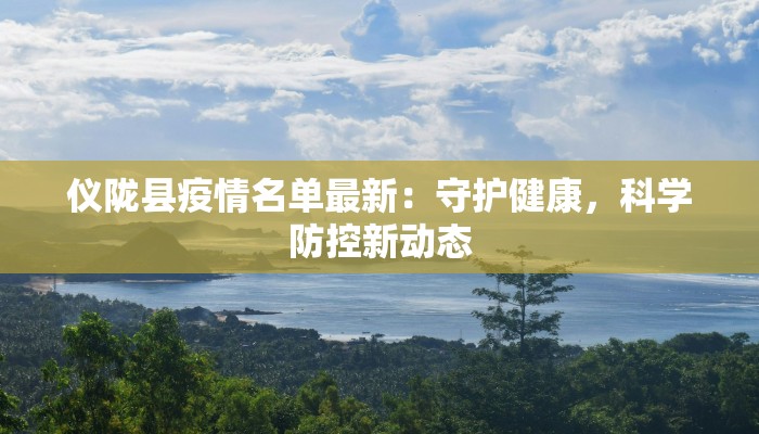 仪陇县疫情名单最新：守护健康，科学防控新动态