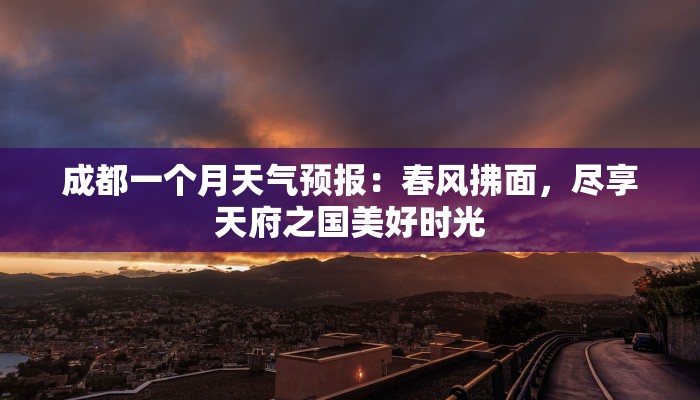 成都一个月天气预报:春风拂面,尽享天府之国美好时光 成都一个月天气预报:春风拂面,尽享天府之国美好时光
