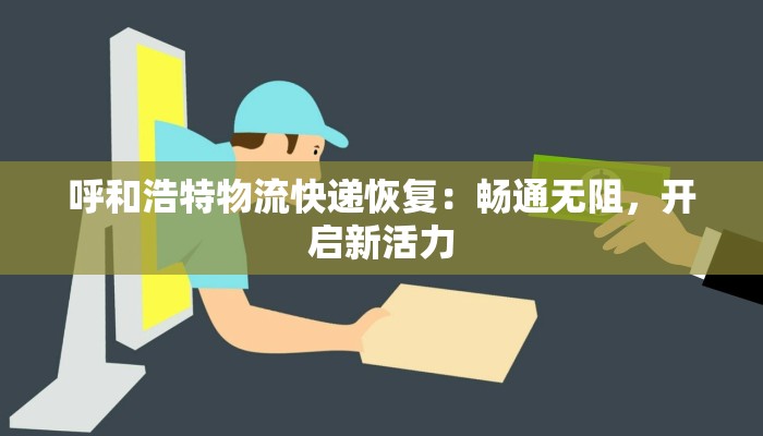 呼和浩特物流快递恢复:畅通无阻,开启新活力 呼和浩特物流快递恢复:畅通无阻,开启新活力
