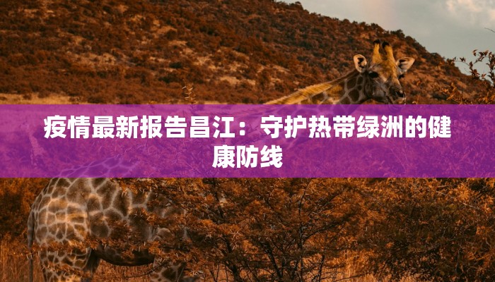 疫情最新报告昌江:守护热带绿洲的健康防线 疫情最新报告昌江:守护热带绿洲的健康防线