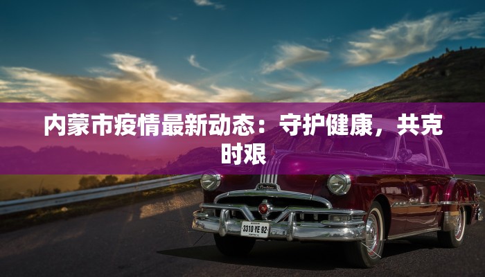 内蒙市疫情最新动态:守护健康,共克时艰 内蒙市疫情最新动态:守护健康,共克时艰