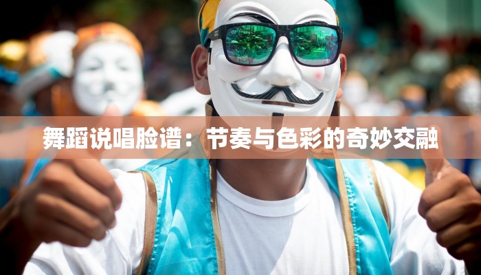 舞蹈说唱脸谱:节奏与色彩的奇妙交融 舞蹈说唱脸谱:节奏与色彩的奇妙交融