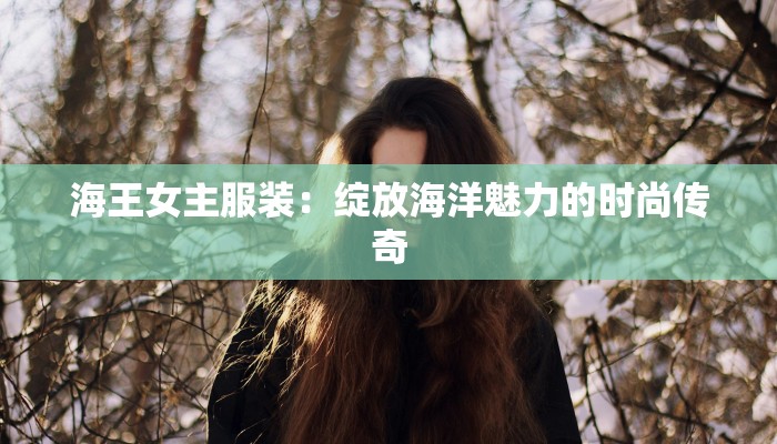海王女主服装：绽放海洋魅力的时尚传奇
