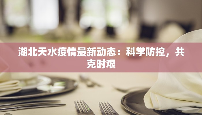 湖北天水疫情最新动态：科学防控，共克时艰
