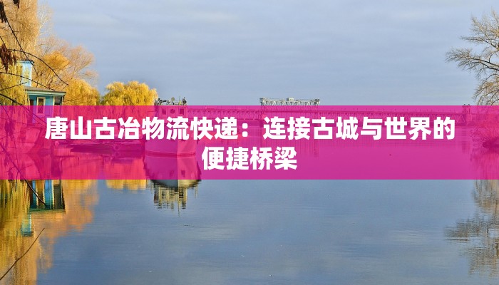 唐山古冶物流快递：连接古城与世界的便捷桥梁