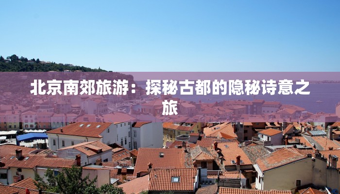 北京南郊旅游：探秘古都的隐秘诗意之旅