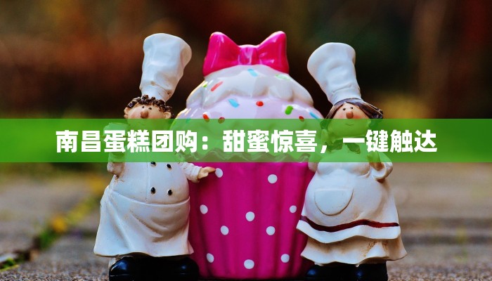 南昌蛋糕团购：甜蜜惊喜，一键触达