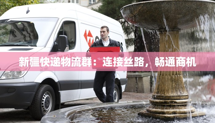 新疆快递物流群：连接丝路，畅通商机