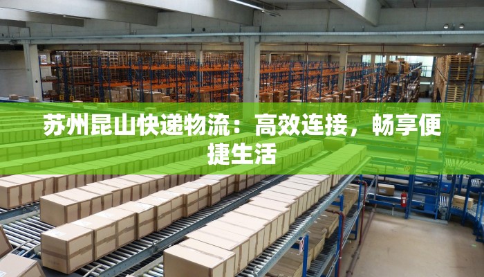 苏州昆山快递物流:高效连接,畅享便捷生活 苏州昆山快递物流:高效连接,畅享便捷生活