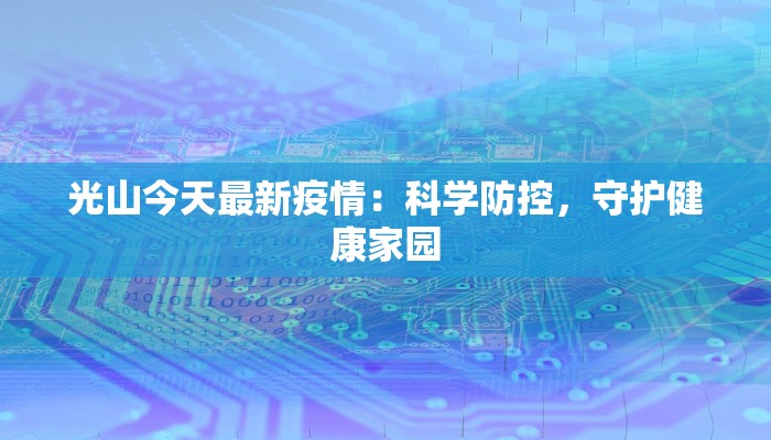 光山今天最新疫情:科学防控,守护健康家园 光山今天最新疫情:科学防控,守护健康家园