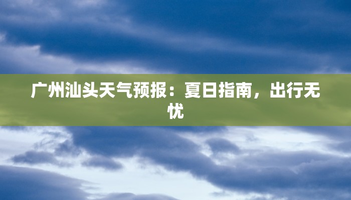 广州汕头天气预报:夏日指南,出行无忧 广州汕头天气预报:夏日指南,出行无忧