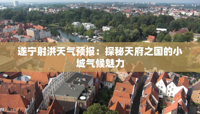 遂宁射洪天气预报:探秘天府之国的小城气候魅力 遂宁射洪天气预报:探秘天府之国的小城气候魅力