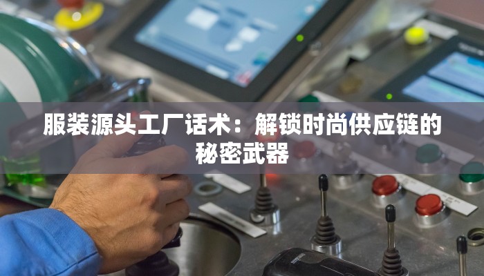 服装源头工厂话术：解锁时尚供应链的秘密武器