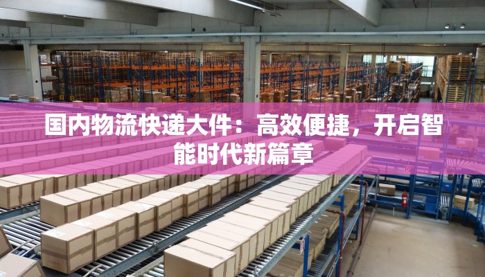 国内物流快递大件：高效便捷，开启智能时代新篇章