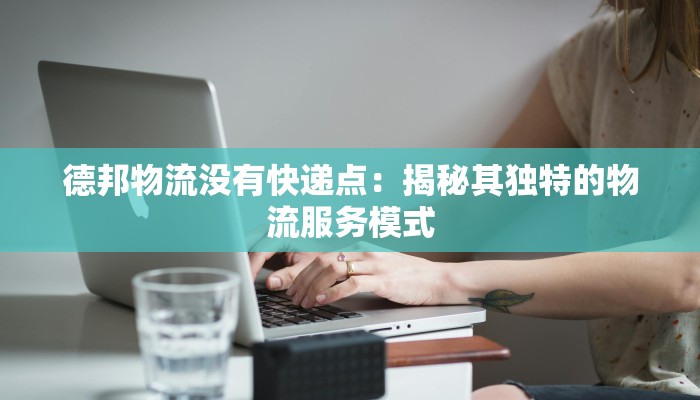 德邦物流没有快递点:揭秘其独特的物流服务模式 德邦物流没有快递点:揭秘其独特的物流服务模式