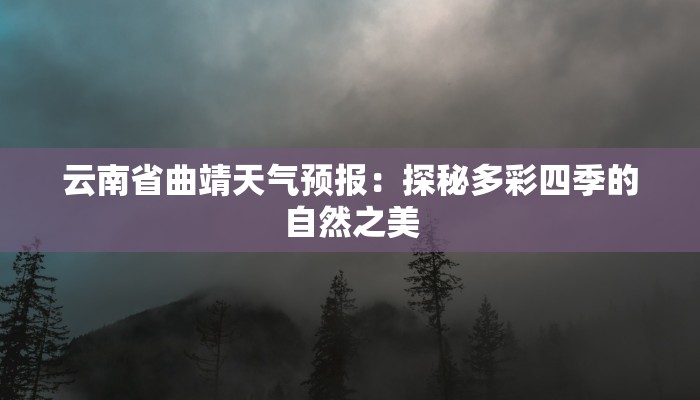 云南省曲靖天气预报:探秘多彩四季的自然之美 云南省曲靖天气预报:探秘多彩四季的自然之美