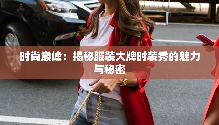 时尚巅峰：揭秘服装大牌时装秀的魅力与秘密